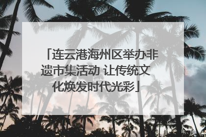 连云港海州区举办非遗市集活动 让传统文化焕发时代光彩