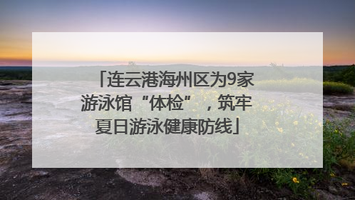 连云港海州区为9家游泳馆“体检”，筑牢夏日游泳健康防线