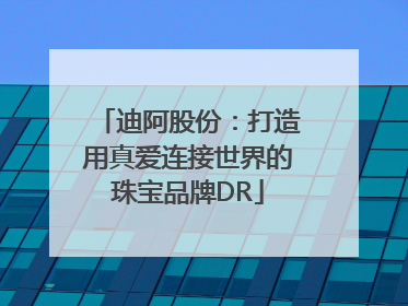 迪阿股份：打造用真爱连接世界的珠宝品牌DR