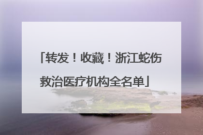 转发！收藏！浙江蛇伤救治医疗机构全名单
