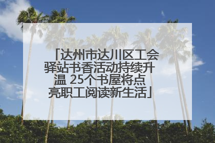 达州市达川区工会驿站书香活动持续升温 25个书屋将点亮职工阅读新生活