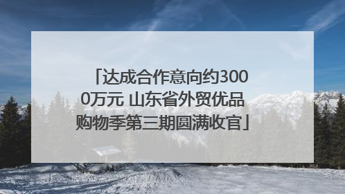 达成合作意向约3000万元 山东省外贸优品购物季第三期圆满收官