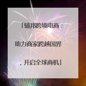 辅邦跨境电商：助力商家跨越国界，开启全球商机