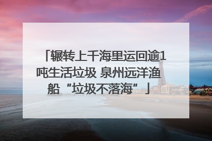 辗转上千海里运回逾1吨生活垃圾 泉州远洋渔船“垃圾不落海”