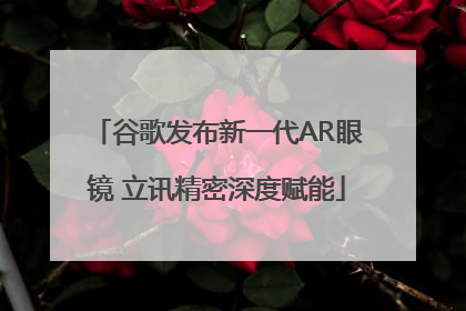 谷歌发布新一代AR眼镜 立讯精密深度赋能