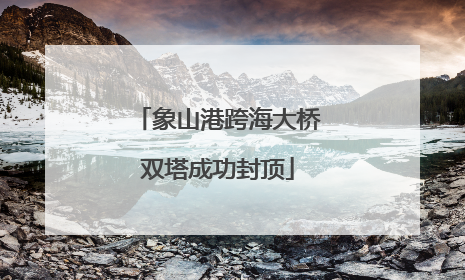 象山港跨海大桥双塔成功封顶