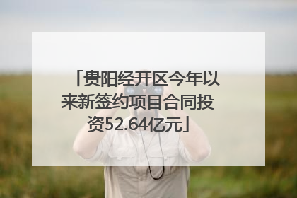 贵阳经开区今年以来新签约项目合同投资52.64亿元