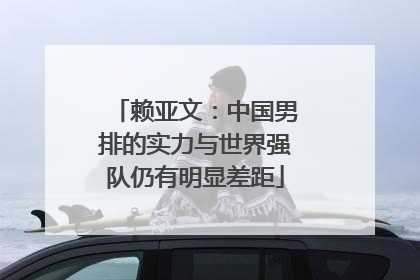赖亚文：中国男排的实力与世界强队仍有明显差距