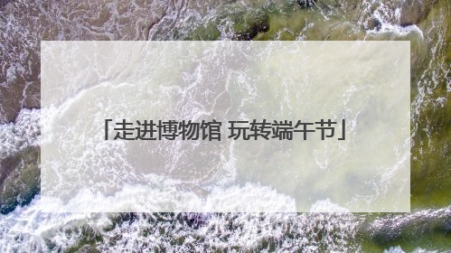 走进博物馆 玩转端午节