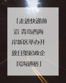 走进快递前沿 青岛西海岸新区举办开放日架起政企民沟通桥