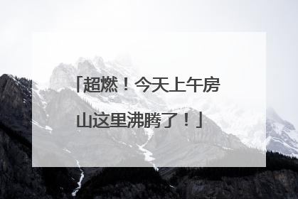 超燃！今天上午房山这里沸腾了！