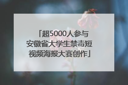 超5000人参与安徽省大学生禁毒短视频海报大赛创作