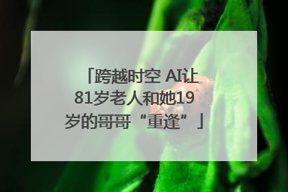 跨越时空 AI让81岁老人和她19岁的哥哥“重逢”
