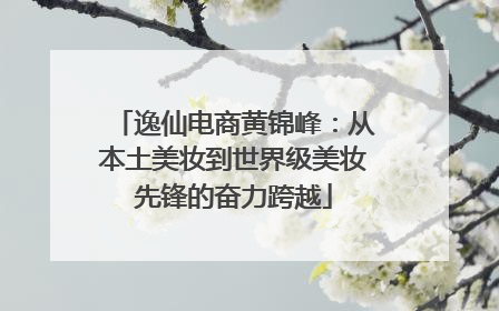 逸仙电商黄锦峰：从本土美妆到世界级美妆先锋的奋力跨越