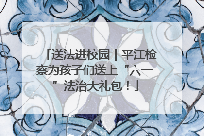 送法进校园｜平江检察为孩子们送上“六一”法治大礼包！
