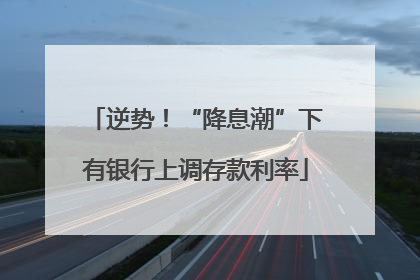 逆势！“降息潮”下有银行上调存款利率