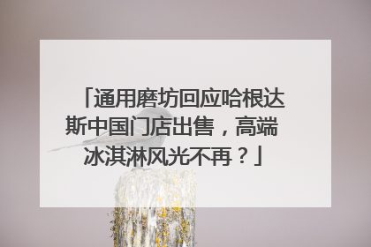 通用磨坊回应哈根达斯中国门店出售，高端冰淇淋风光不再？