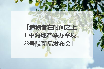 造物者在时间之上！中海地产举办峯境叁号院新品发布会