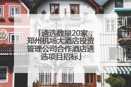 遴选数量20家，郑州机场大酒店投资管理公司合作酒店遴选项目招标