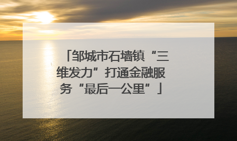 邹城市石墙镇“三维发力”打通金融服务“最后一公里”