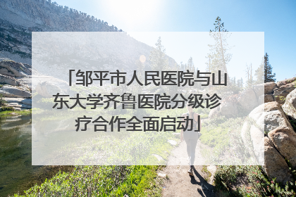 邹平市人民医院与山东大学齐鲁医院分级诊疗合作全面启动