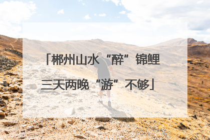 郴州山水“醉”锦鲤 三天两晚“游”不够
