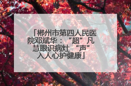 郴州市第四人民医院邓斌华：“超”凡慧眼识病灶 “声”入人心护健康
