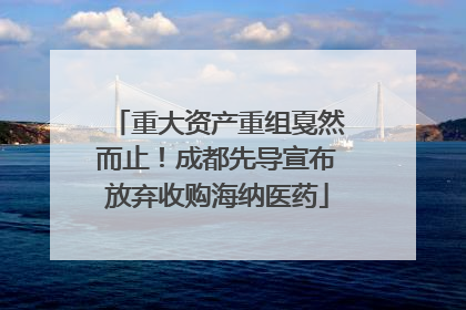 重大资产重组戛然而止！成都先导宣布放弃收购海纳医药