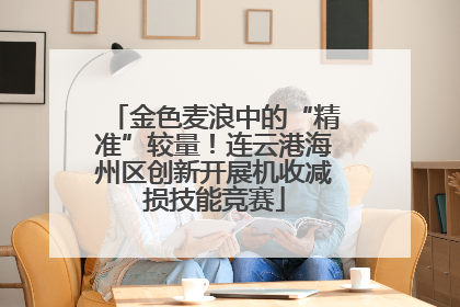 金色麦浪中的“精准”较量！连云港海州区创新开展机收减损技能竞赛