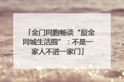 金门同胞畅谈“厦金同城生活圈”：不是一家人不进一家门