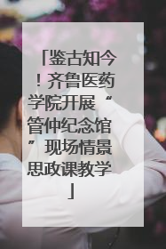 鉴古知今！齐鲁医药学院开展“管仲纪念馆”现场情景思政课教学