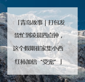 青岛故事｜打包发货忙到凌晨四点钟，这个假期崔家集小西红柿加倍“受宠”