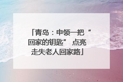 青岛：申领一把“回家的钥匙” 点亮走失老人回家路