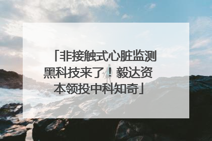 非接触式心脏监测黑科技来了！毅达资本领投中科知奇