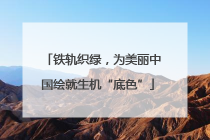 铁轨织绿，为美丽中国绘就生机“底色”