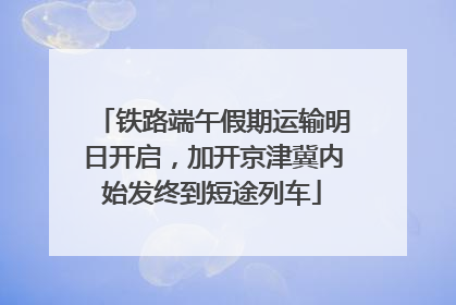 铁路端午假期运输明日开启，加开京津冀内始发终到短途列车