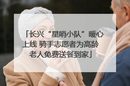 长兴“星哨小队”暖心上线 骑手志愿者为高龄老人免费送餐到家