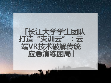 长江大学学生团队打造“灾训云”：云端VR技术破解传统应急演练困局
