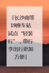 长沙南等19座车站试点“轻装行”，带行李出行更加方便
