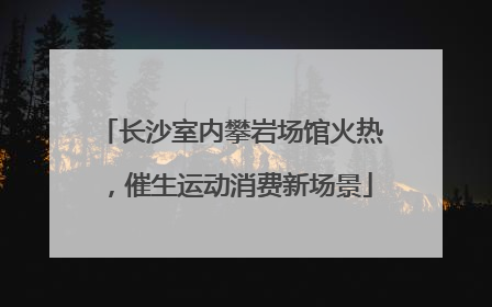 长沙室内攀岩场馆火热，催生运动消费新场景