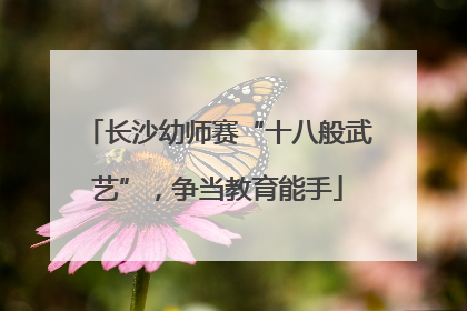 长沙幼师赛“十八般武艺”，争当教育能手