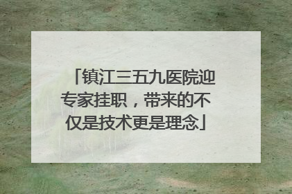 镇江三五九医院迎专家挂职，带来的不仅是技术更是理念
