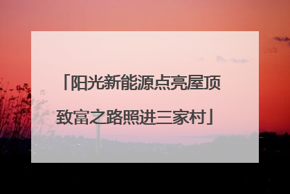 阳光新能源点亮屋顶 致富之路照进三家村