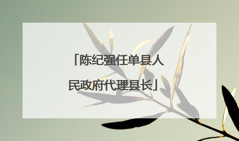 陈纪强任单县人民政府代理县长