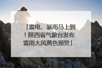 雷电、暴雨马上到！陕西省气象台发布雷雨大风黄色预警