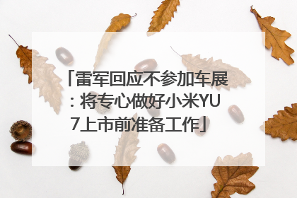 雷军回应不参加车展：将专心做好小米YU7上市前准备工作