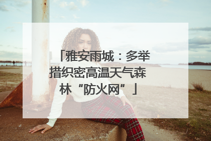 雅安雨城：多举措织密高温天气森林“防火网”
