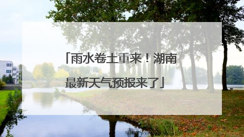 雨水卷土重来！湖南最新天气预报来了