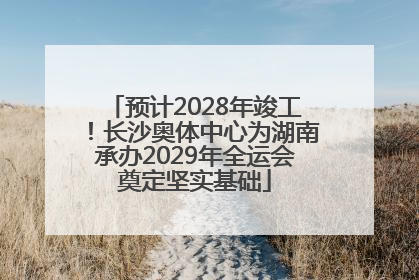 预计2028年竣工！长沙奥体中心为湖南承办2029年全运会奠定坚实基础