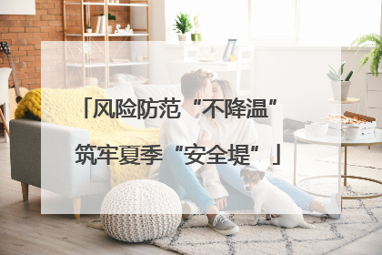风险防范“不降温” 筑牢夏季“安全堤”